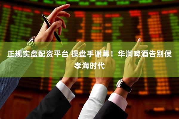 正规实盘配资平台 操盘手谢幕！华润啤酒告别侯孝海时代