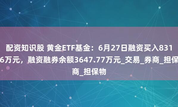 配资知识股 黄金ETF基金：6月27日融资买入831.46万元，融资融券余额3647.77万元_交易_券商_担保物