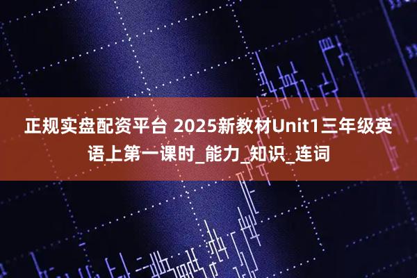 正规实盘配资平台 2025新教材Unit1三年级英语上第一课时_能力_知识_连词