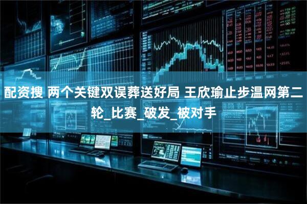 配资搜 两个关键双误葬送好局 王欣瑜止步温网第二轮_比赛_破发_被对手