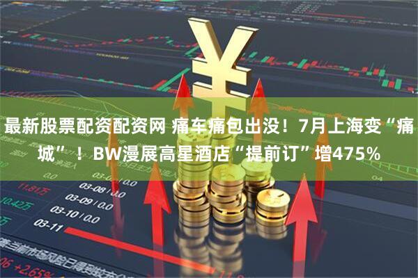 最新股票配资配资网 痛车痛包出没！7月上海变“痛城” ！BW漫展高星酒店“提前订”增475%