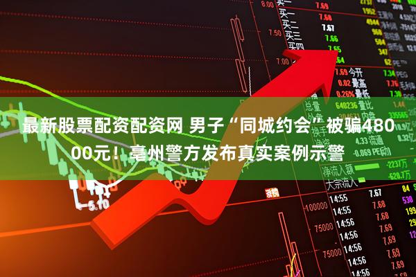 最新股票配资配资网 男子“同城约会”被骗48000元！亳州警方发布真实案例示警