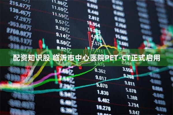 配资知识股 临沂市中心医院PET-CT正式启用