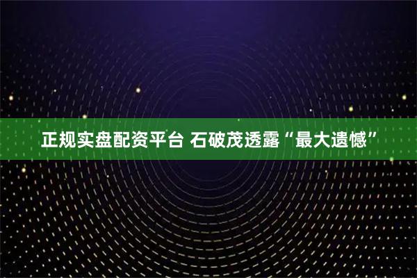 正规实盘配资平台 石破茂透露“最大遗憾”