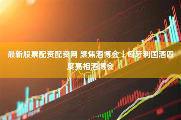 最新股票配资配资网 聚焦酒博会｜匈牙利国酒四度亮相酒博会