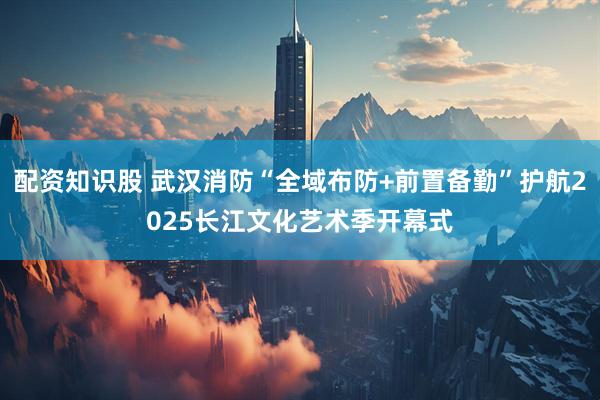 配资知识股 武汉消防“全域布防+前置备勤”护航2025长江文化艺术季开幕式
