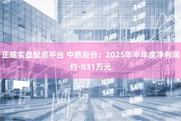 正规实盘配资平台 中路股份：2025年半年度净利润约-831万元