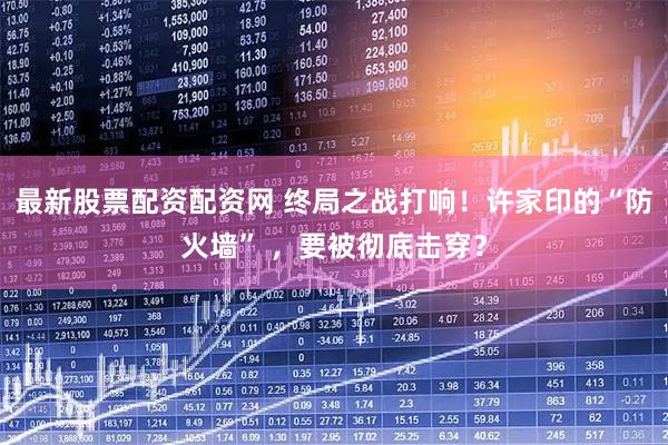 最新股票配资配资网 终局之战打响！许家印的“防火墙” ，要被彻底击穿？