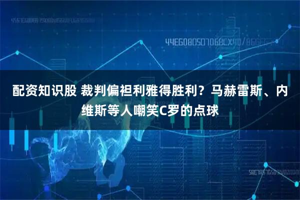 配资知识股 裁判偏袒利雅得胜利？马赫雷斯、内维斯等人嘲笑C罗的点球