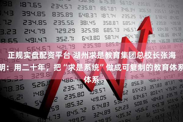 正规实盘配资平台 湖州求是教育集团总校长张海明：用二十年，把“求是系统”做成可复制的教育体系