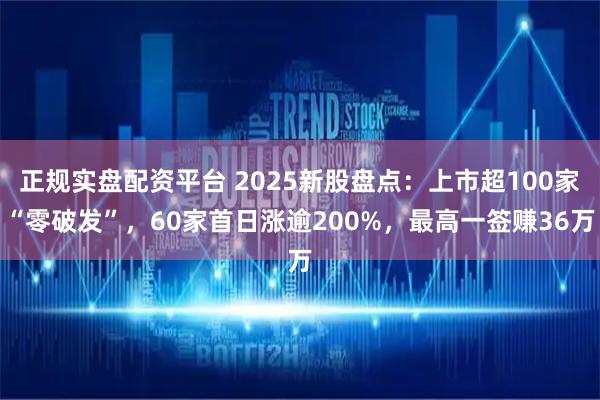 正规实盘配资平台 2025新股盘点：上市超100家“零破发”，60家首日涨逾200%，最高一签赚36万