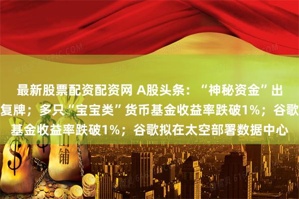 最新股票配资配资网 A股头条：“神秘资金”出手抄底！中金公司今日复牌；多只“宝宝类”货币基金收益率跌破1%；谷歌拟在太空部署数据中心