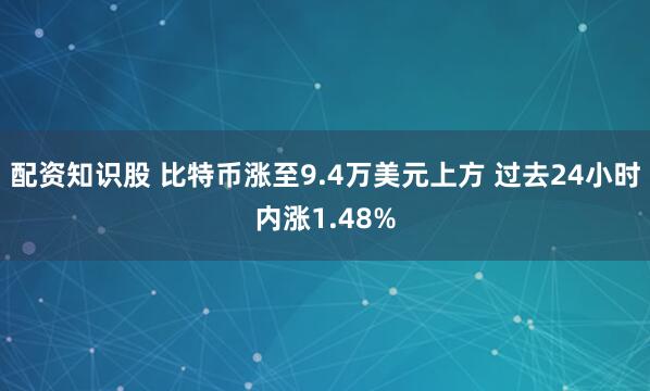配资知识股 比特币涨至9.4万美元上方 过去24小时内涨1.48%
