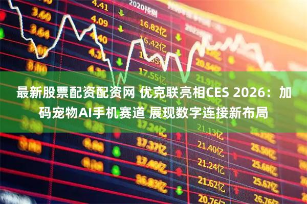 最新股票配资配资网 优克联亮相CES 2026：加码宠物AI手机赛道 展现数字连接新布局