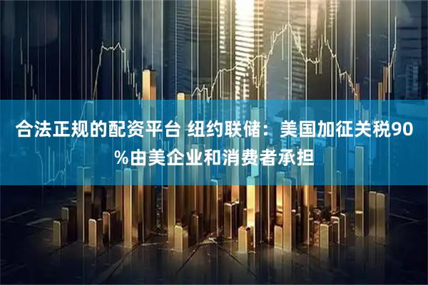 合法正规的配资平台 纽约联储：美国加征关税90%由美企业和消费者承担