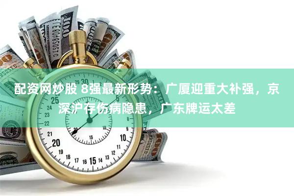 配资网炒股 8强最新形势：广厦迎重大补强，京深沪存伤病隐患，广东牌运太差