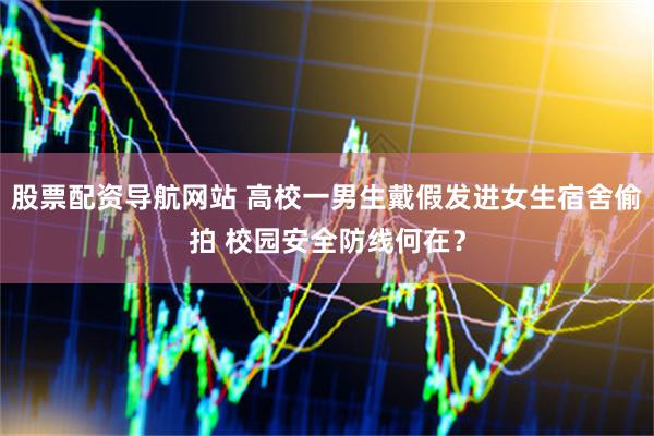 股票配资导航网站 高校一男生戴假发进女生宿舍偷拍 校园安全防线何在？