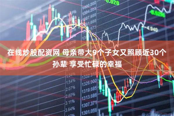 在线炒股配资网 母亲带大9个子女又照顾近30个孙辈 享受忙碌的幸福