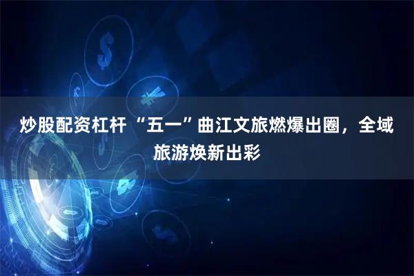 炒股配资杠杆 “五一”曲江文旅燃爆出圈，全域旅游焕新出彩