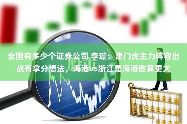 全国有多少个证券公司 李璇：津门虎主力阵容出战有拿分想法，海港vs浙江是海港胜算更大