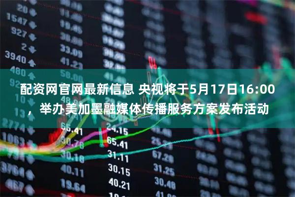 配资网官网最新信息 央视将于5月17日16:00，举办美加墨融媒体传播服务方案发布活动