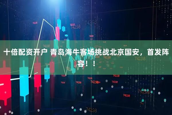 十倍配资开户 青岛海牛客场挑战北京国安，首发阵容！！