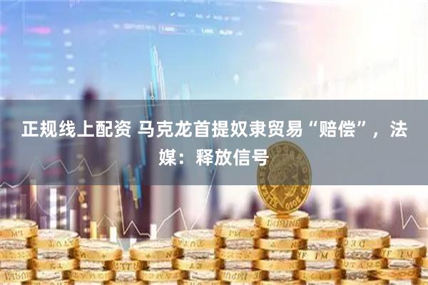 正规线上配资 马克龙首提奴隶贸易“赔偿”，法媒：释放信号