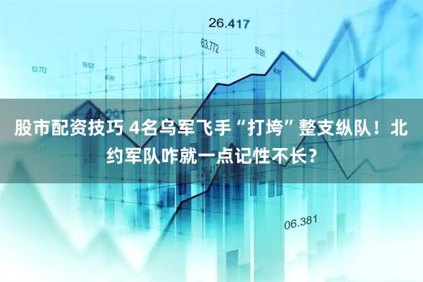 股市配资技巧 4名乌军飞手“打垮”整支纵队！北约军队咋就一点记性不长？