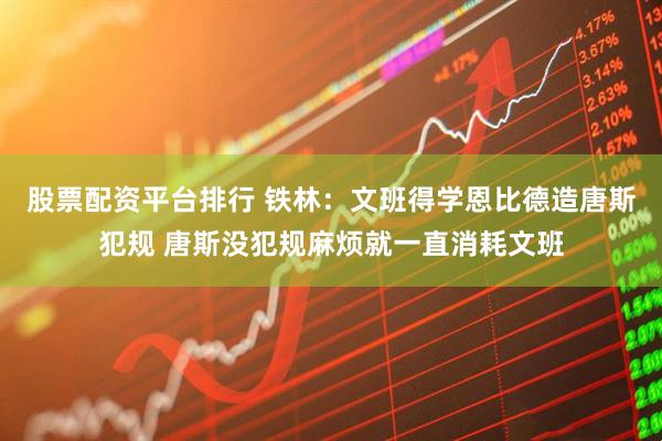 股票配资平台排行 铁林：文班得学恩比德造唐斯犯规 唐斯没犯规麻烦就一直消耗文班