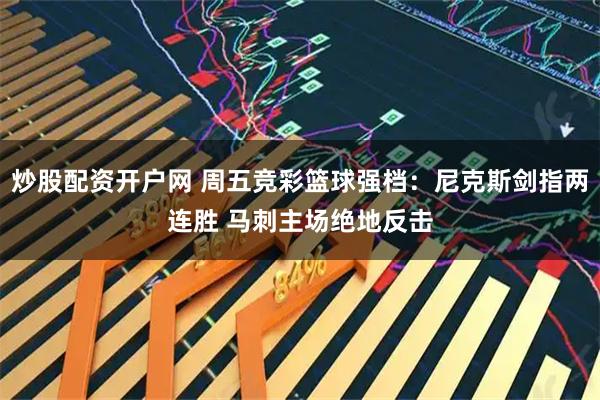 炒股配资开户网 周五竞彩篮球强档：尼克斯剑指两连胜 马刺主场绝地反击