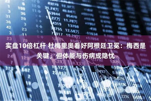 实盘10倍杠杆 杜梅里奥看好阿根廷卫冕：梅西是关键，但体能与伤病成隐忧