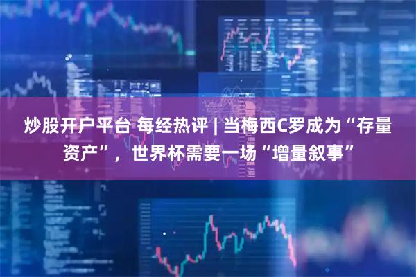炒股开户平台 每经热评 | 当梅西C罗成为“存量资产”，世界杯需要一场“增量叙事”
