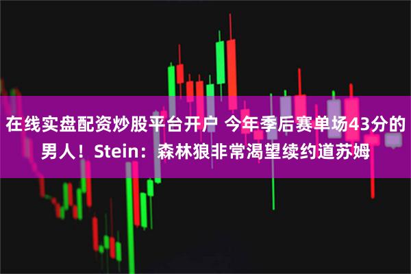 在线实盘配资炒股平台开户 今年季后赛单场43分的男人！Stein：森林狼非常渴望续约道苏姆