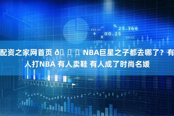 配资之家网首页 🌟NBA巨星之子都去哪了？有人打NBA 有人卖鞋 有人成了时尚名媛