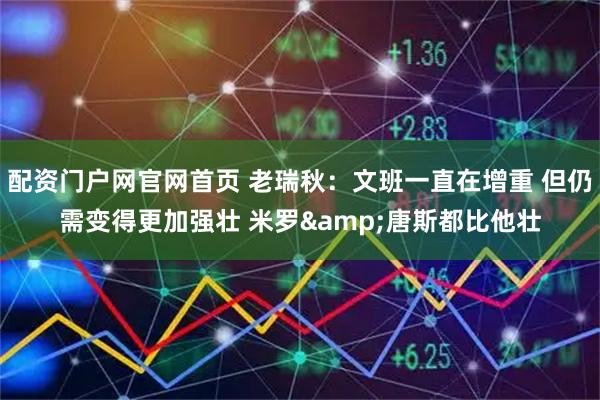 配资门户网官网首页 老瑞秋：文班一直在增重 但仍需变得更加强壮 米罗&唐斯都比他壮